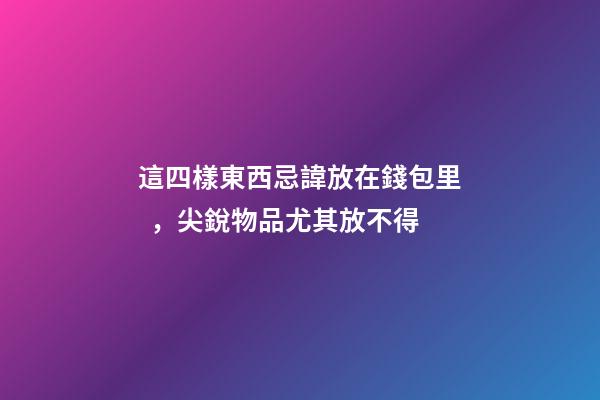 這四樣東西忌諱放在錢包里，尖銳物品尤其放不得
